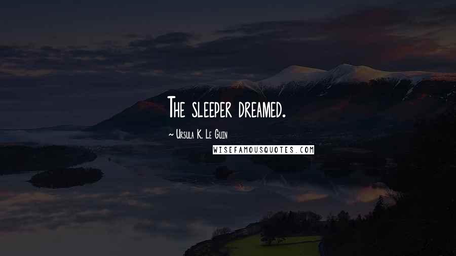 Ursula K. Le Guin Quotes: The sleeper dreamed.