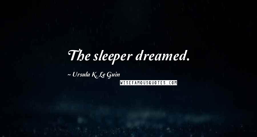 Ursula K. Le Guin Quotes: The sleeper dreamed.