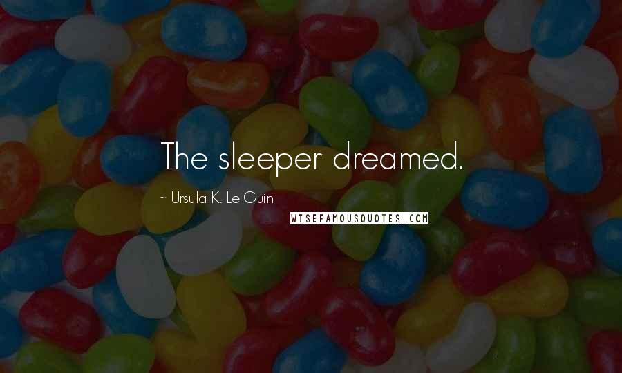 Ursula K. Le Guin Quotes: The sleeper dreamed.