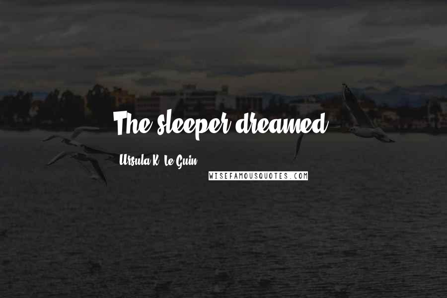 Ursula K. Le Guin Quotes: The sleeper dreamed.
