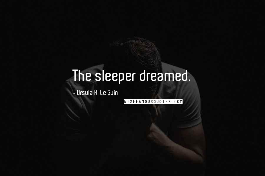 Ursula K. Le Guin Quotes: The sleeper dreamed.
