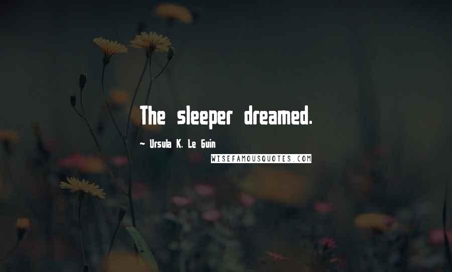 Ursula K. Le Guin Quotes: The sleeper dreamed.