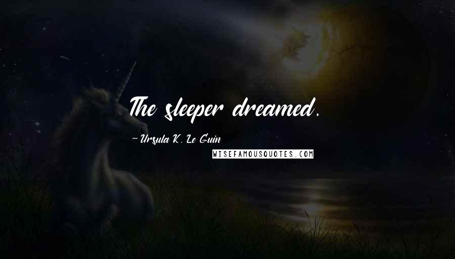 Ursula K. Le Guin Quotes: The sleeper dreamed.