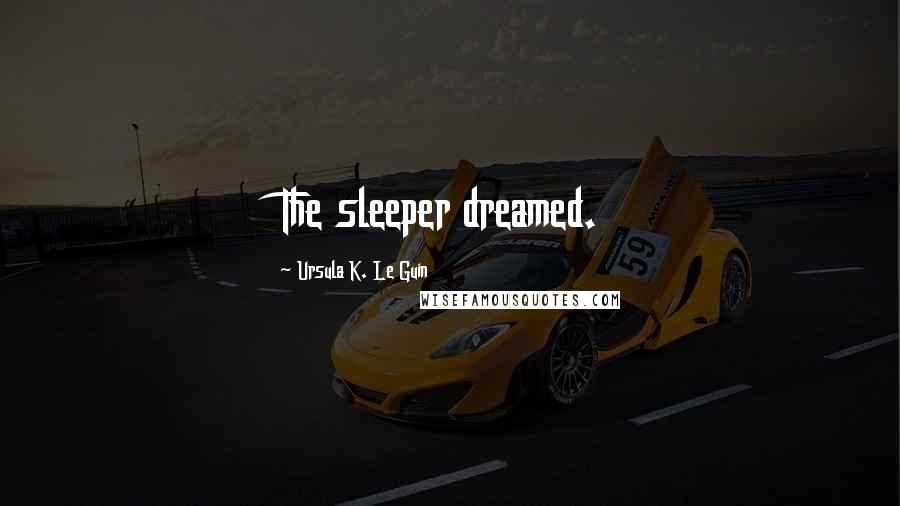 Ursula K. Le Guin Quotes: The sleeper dreamed.