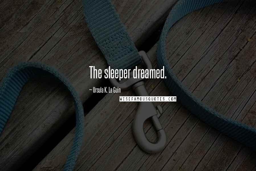 Ursula K. Le Guin Quotes: The sleeper dreamed.