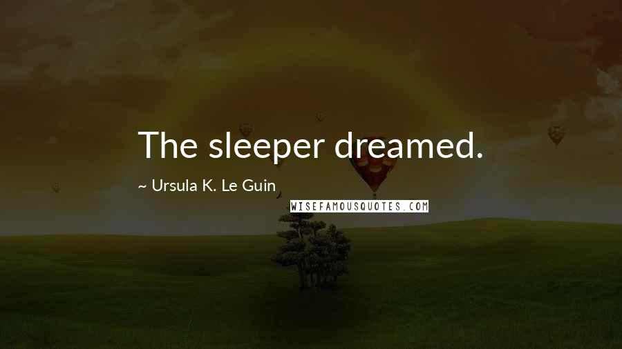 Ursula K. Le Guin Quotes: The sleeper dreamed.