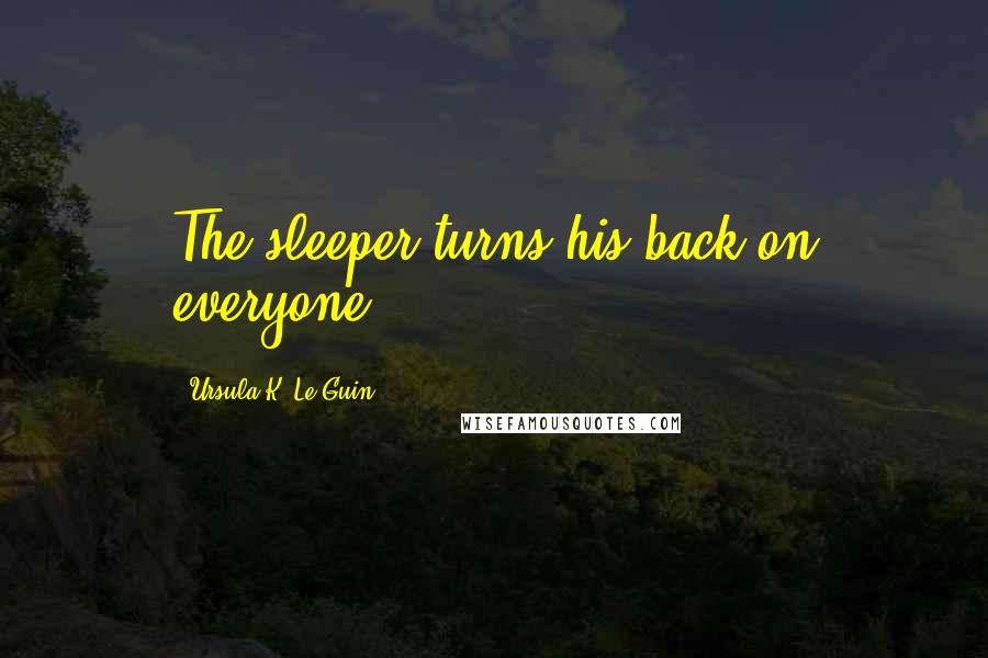 Ursula K. Le Guin Quotes: The sleeper turns his back on everyone.