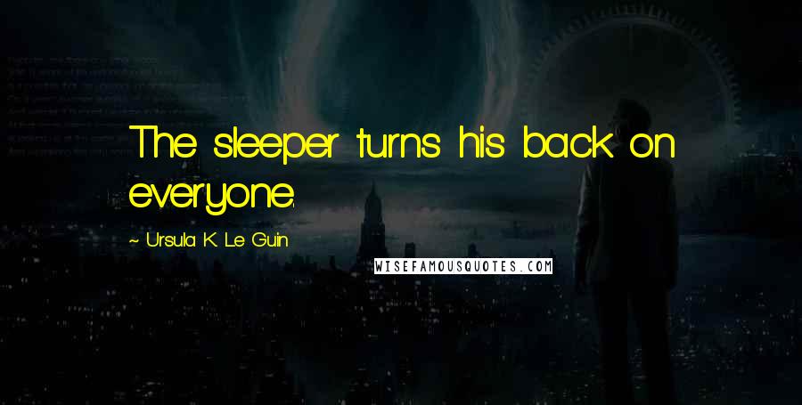 Ursula K. Le Guin Quotes: The sleeper turns his back on everyone.