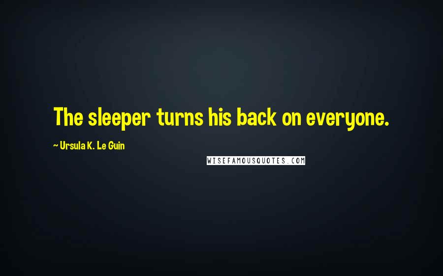 Ursula K. Le Guin Quotes: The sleeper turns his back on everyone.