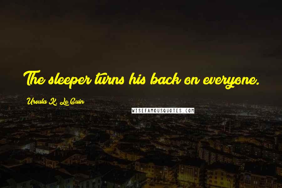 Ursula K. Le Guin Quotes: The sleeper turns his back on everyone.
