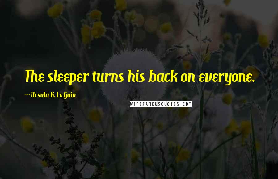 Ursula K. Le Guin Quotes: The sleeper turns his back on everyone.