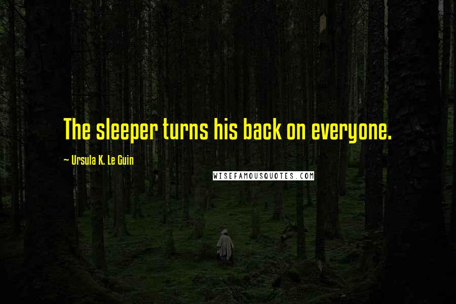 Ursula K. Le Guin Quotes: The sleeper turns his back on everyone.