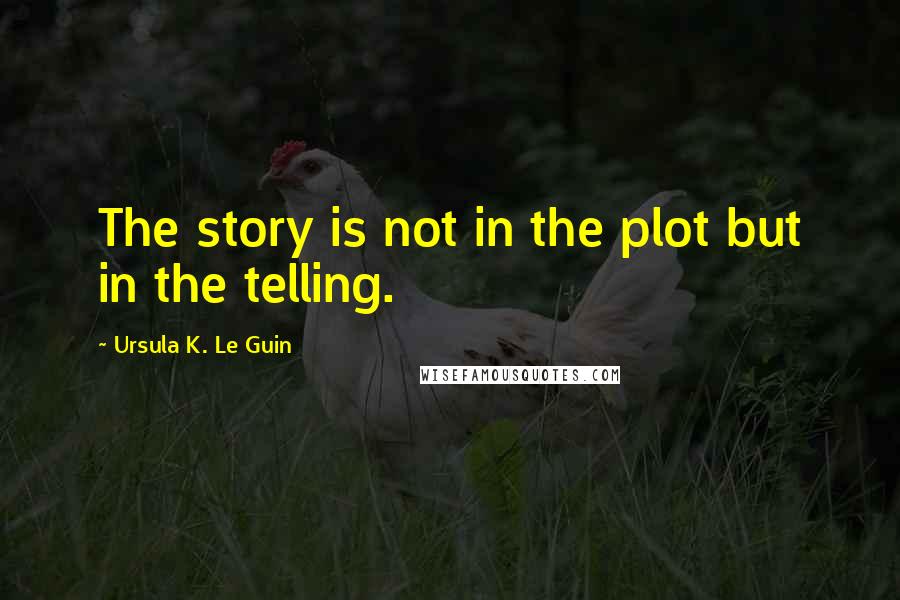 Ursula K. Le Guin Quotes: The story is not in the plot but in the telling.