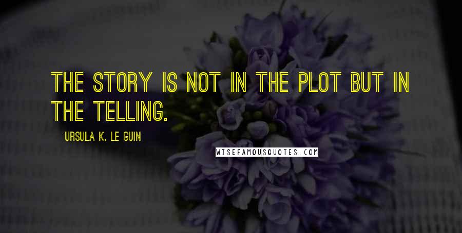 Ursula K. Le Guin Quotes: The story is not in the plot but in the telling.