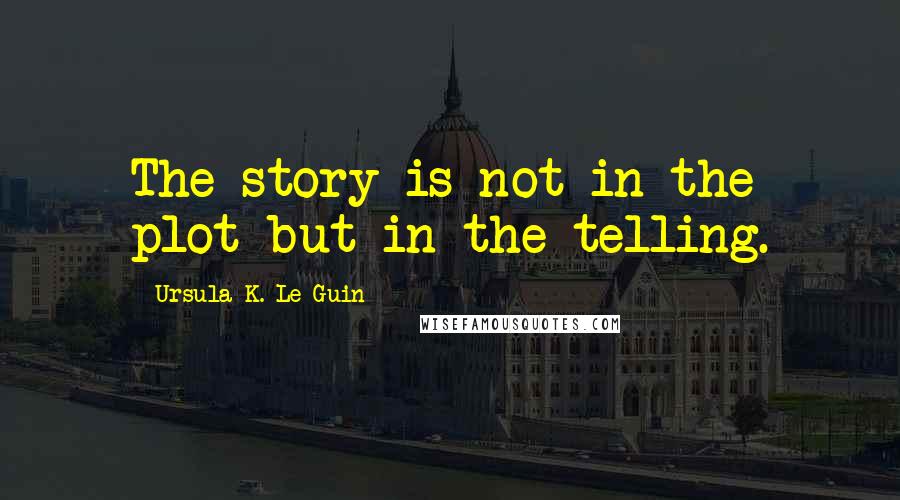 Ursula K. Le Guin Quotes: The story is not in the plot but in the telling.
