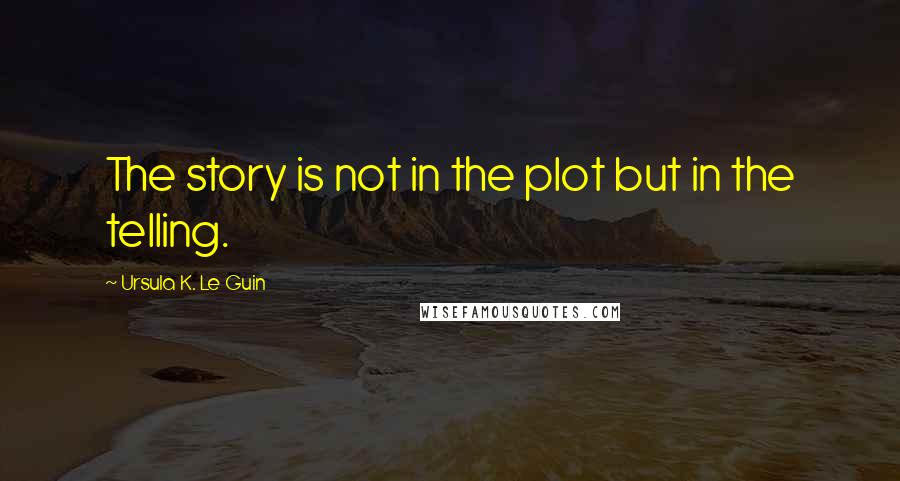 Ursula K. Le Guin Quotes: The story is not in the plot but in the telling.