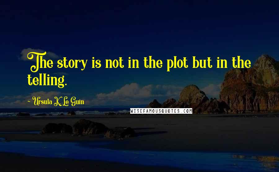 Ursula K. Le Guin Quotes: The story is not in the plot but in the telling.