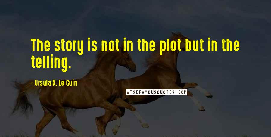 Ursula K. Le Guin Quotes: The story is not in the plot but in the telling.