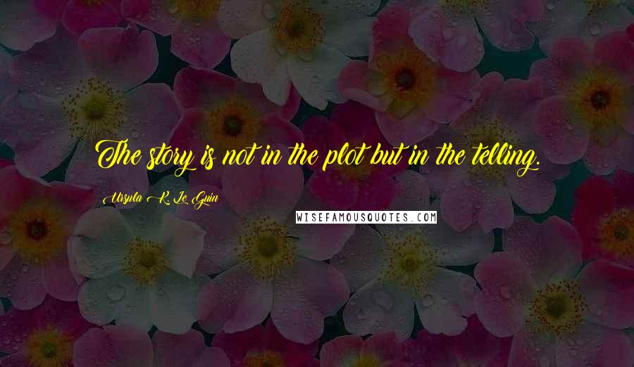 Ursula K. Le Guin Quotes: The story is not in the plot but in the telling.