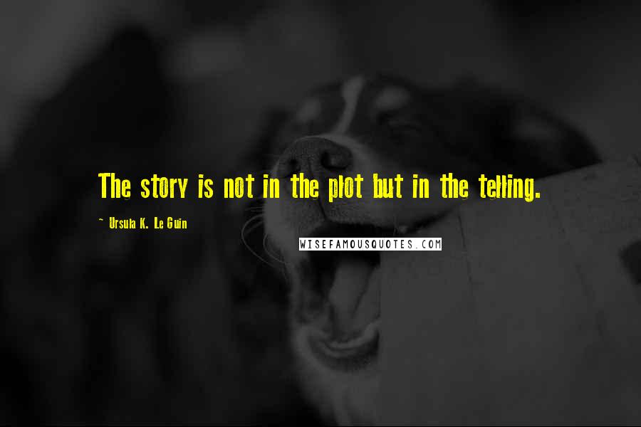 Ursula K. Le Guin Quotes: The story is not in the plot but in the telling.