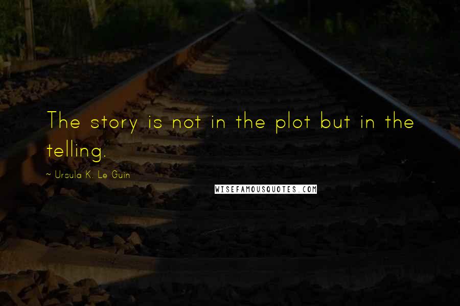 Ursula K. Le Guin Quotes: The story is not in the plot but in the telling.