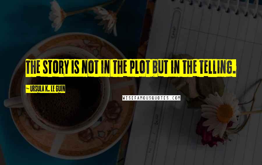 Ursula K. Le Guin Quotes: The story is not in the plot but in the telling.