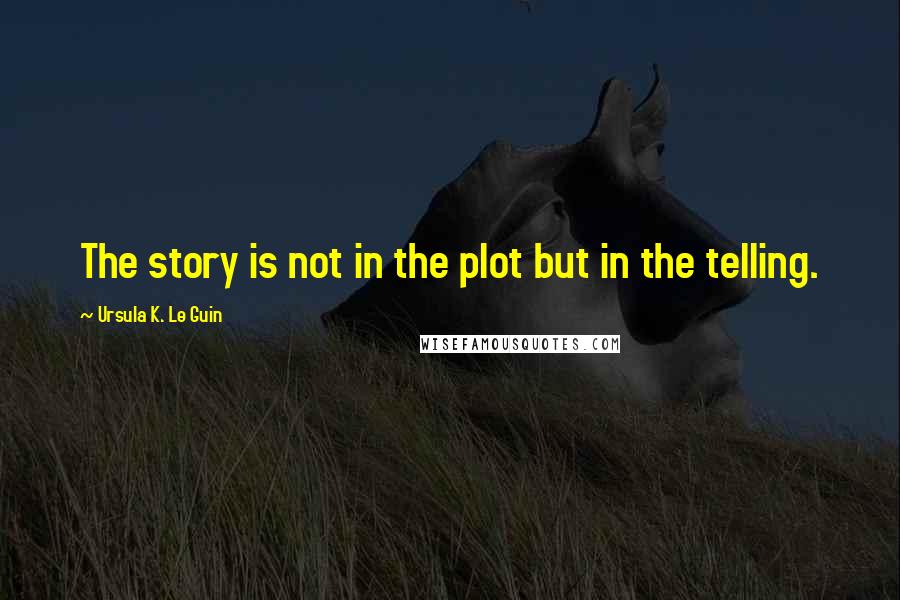 Ursula K. Le Guin Quotes: The story is not in the plot but in the telling.