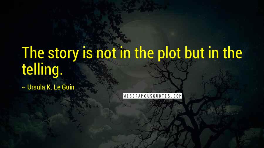 Ursula K. Le Guin Quotes: The story is not in the plot but in the telling.