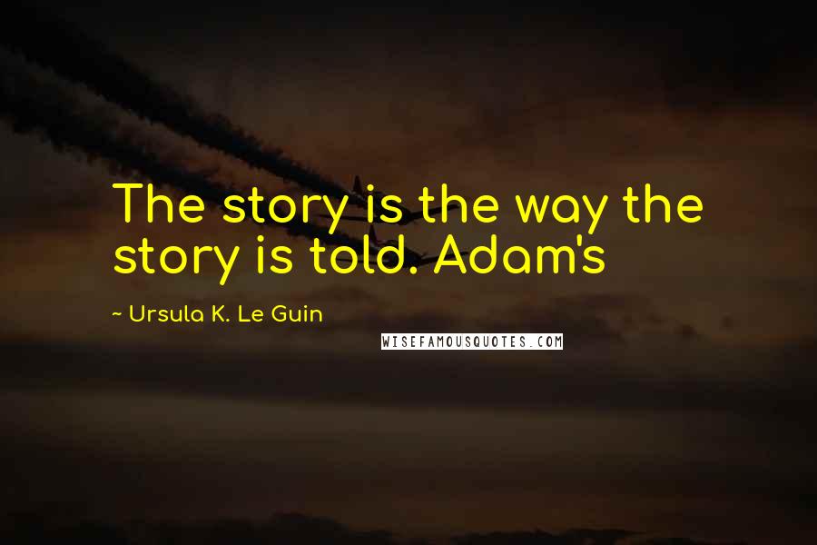 Ursula K. Le Guin Quotes: The story is the way the story is told. Adam's