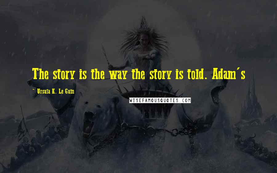 Ursula K. Le Guin Quotes: The story is the way the story is told. Adam's
