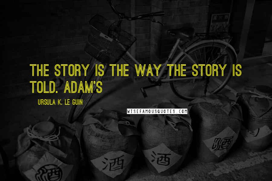 Ursula K. Le Guin Quotes: The story is the way the story is told. Adam's