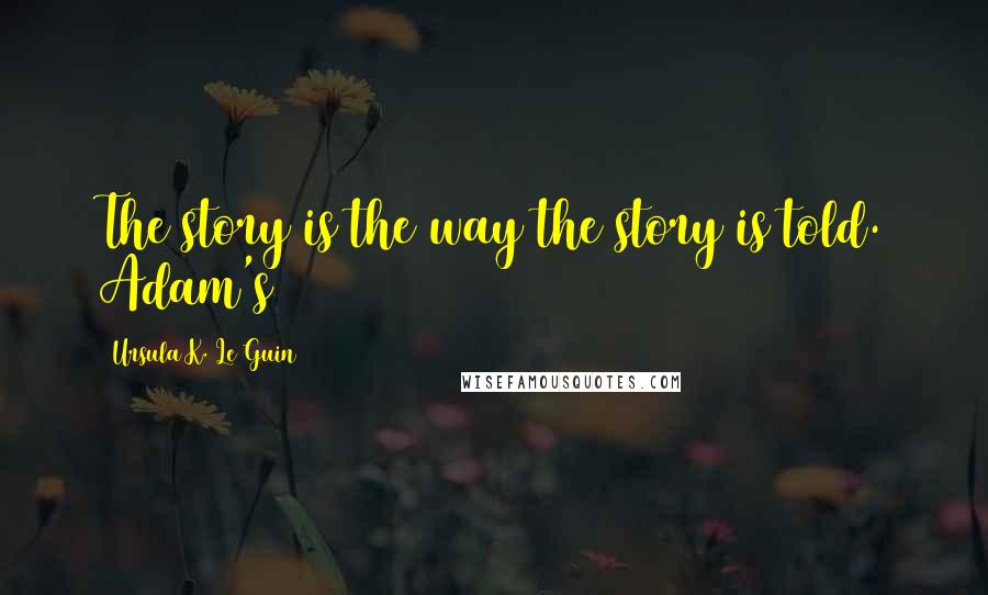 Ursula K. Le Guin Quotes: The story is the way the story is told. Adam's