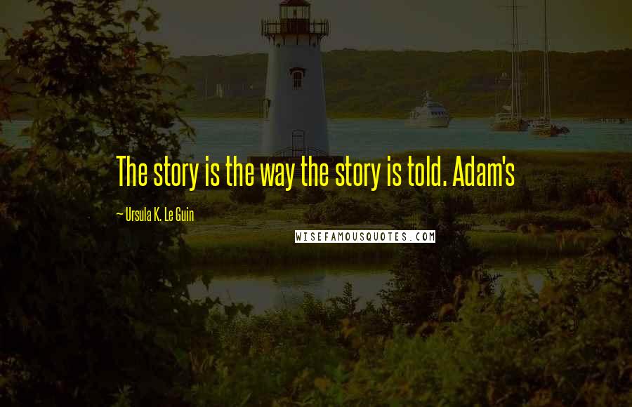 Ursula K. Le Guin Quotes: The story is the way the story is told. Adam's