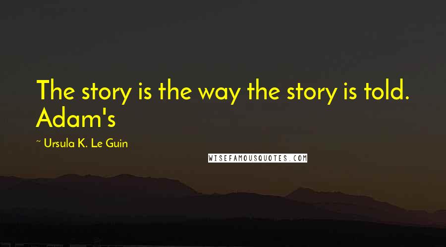 Ursula K. Le Guin Quotes: The story is the way the story is told. Adam's
