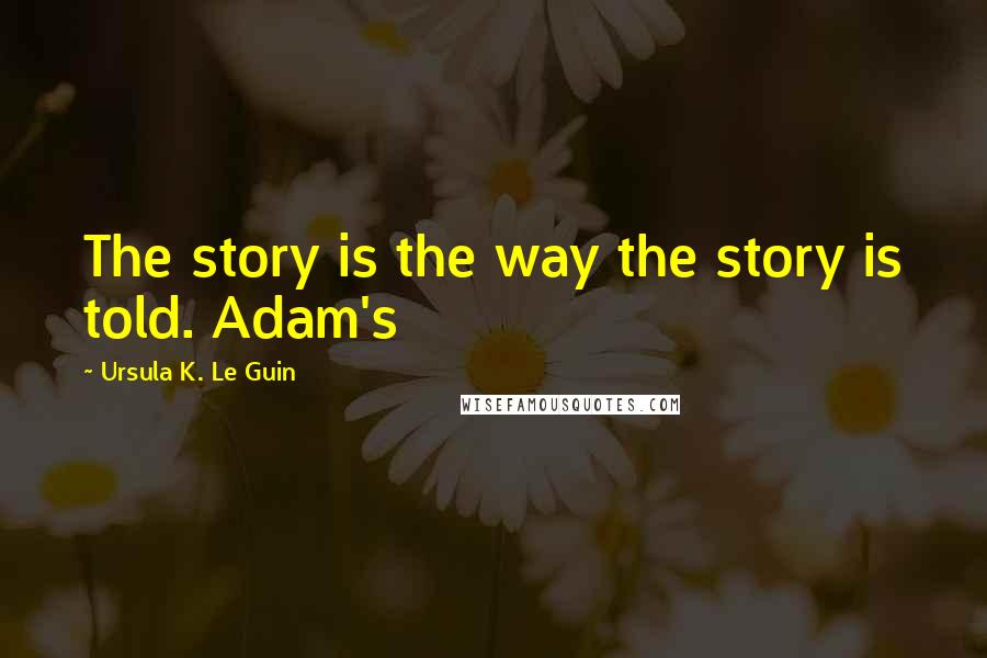 Ursula K. Le Guin Quotes: The story is the way the story is told. Adam's