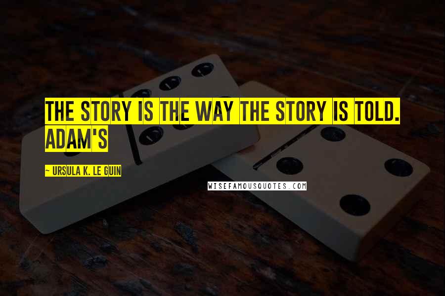 Ursula K. Le Guin Quotes: The story is the way the story is told. Adam's