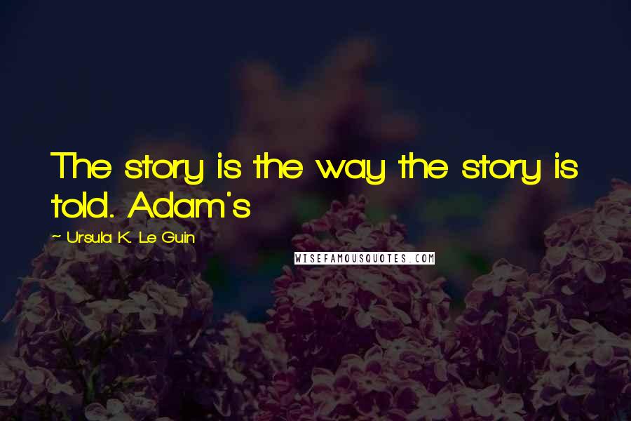 Ursula K. Le Guin Quotes: The story is the way the story is told. Adam's