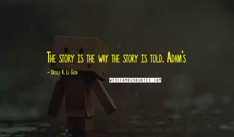 Ursula K. Le Guin Quotes: The story is the way the story is told. Adam's