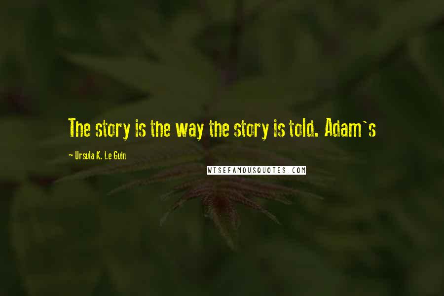 Ursula K. Le Guin Quotes: The story is the way the story is told. Adam's