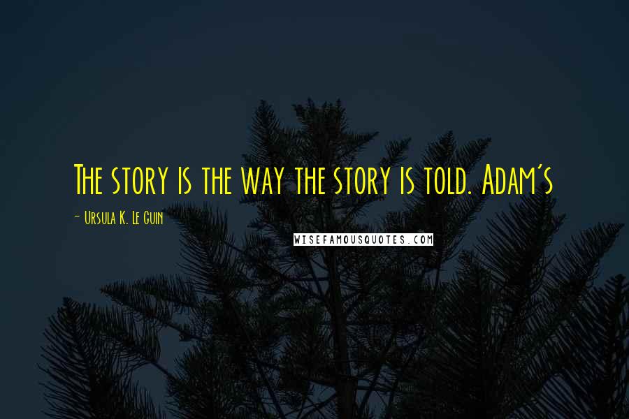Ursula K. Le Guin Quotes: The story is the way the story is told. Adam's