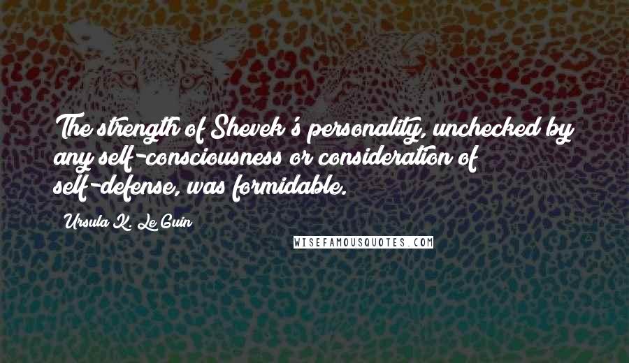 Ursula K. Le Guin Quotes: The strength of Shevek's personality, unchecked by any self-consciousness or consideration of self-defense, was formidable.