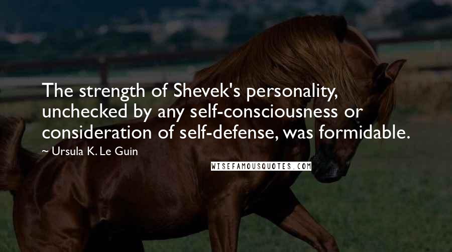 Ursula K. Le Guin Quotes: The strength of Shevek's personality, unchecked by any self-consciousness or consideration of self-defense, was formidable.