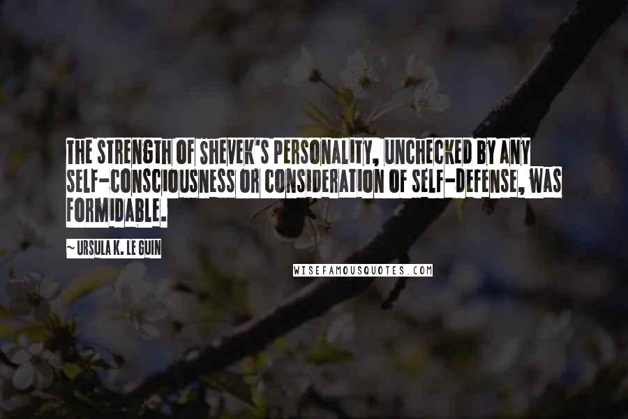 Ursula K. Le Guin Quotes: The strength of Shevek's personality, unchecked by any self-consciousness or consideration of self-defense, was formidable.