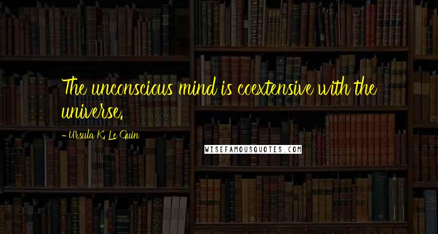 Ursula K. Le Guin Quotes: The unconscious mind is coextensive with the universe.