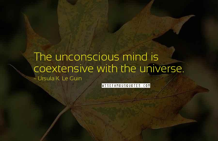 Ursula K. Le Guin Quotes: The unconscious mind is coextensive with the universe.