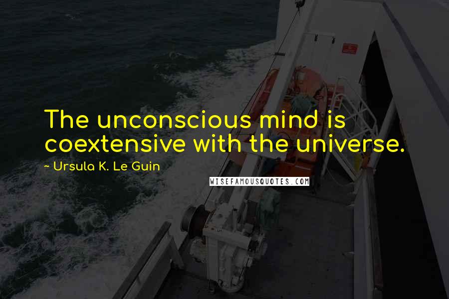 Ursula K. Le Guin Quotes: The unconscious mind is coextensive with the universe.