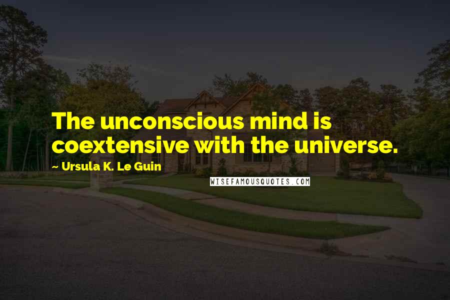 Ursula K. Le Guin Quotes: The unconscious mind is coextensive with the universe.