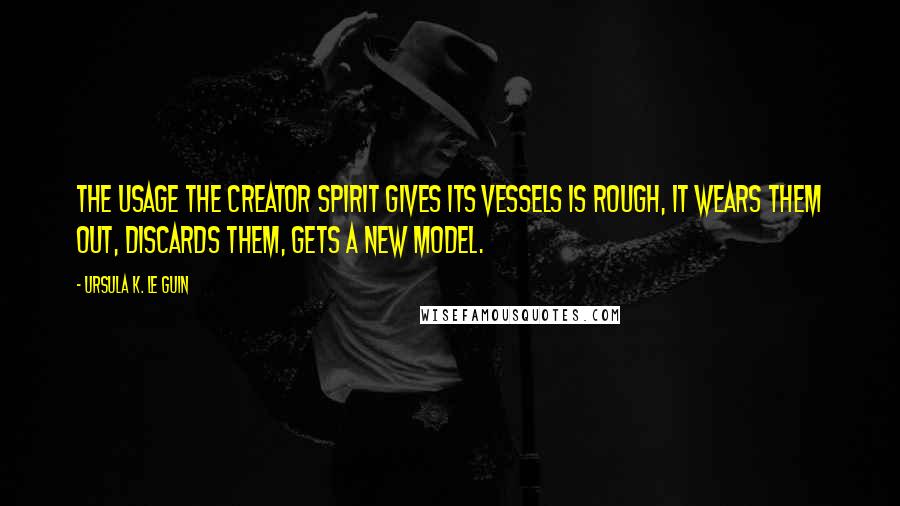 Ursula K. Le Guin Quotes: The usage the creator spirit gives its vessels is rough, it wears them out, discards them, gets a new model.