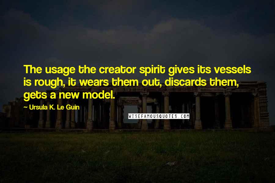 Ursula K. Le Guin Quotes: The usage the creator spirit gives its vessels is rough, it wears them out, discards them, gets a new model.
