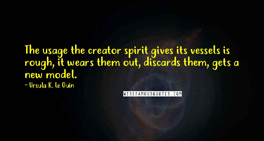 Ursula K. Le Guin Quotes: The usage the creator spirit gives its vessels is rough, it wears them out, discards them, gets a new model.